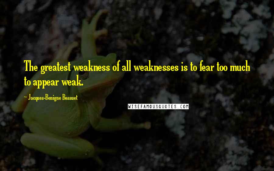 Jacques-Benigne Bossuet Quotes: The greatest weakness of all weaknesses is to fear too much to appear weak.