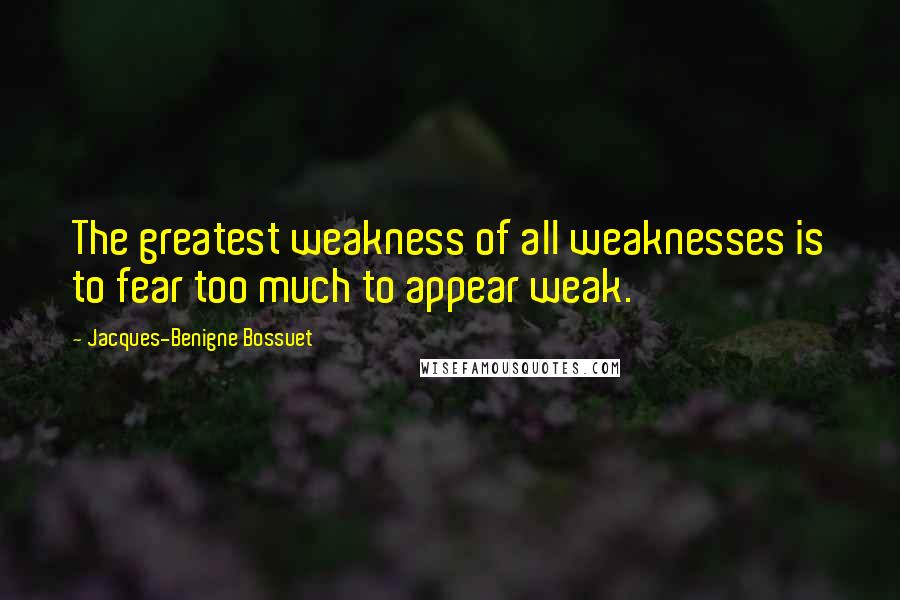 Jacques-Benigne Bossuet Quotes: The greatest weakness of all weaknesses is to fear too much to appear weak.