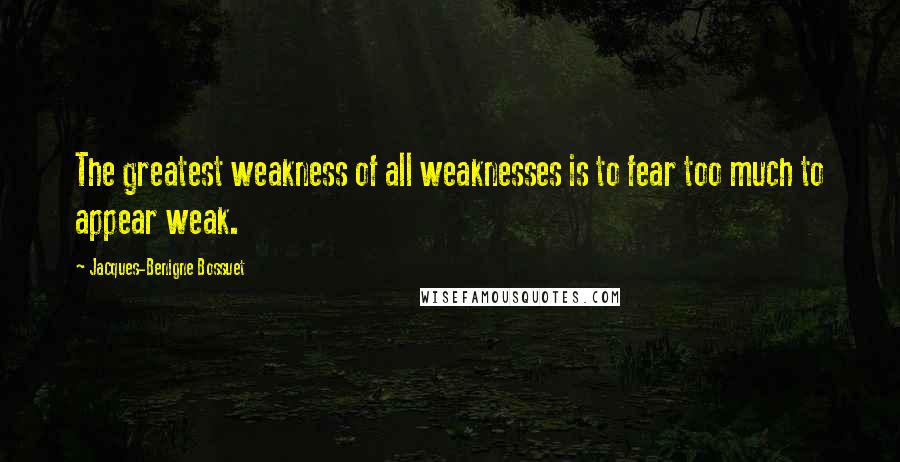 Jacques-Benigne Bossuet Quotes: The greatest weakness of all weaknesses is to fear too much to appear weak.