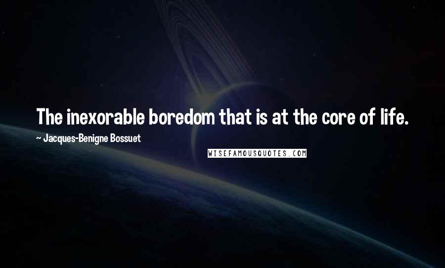 Jacques-Benigne Bossuet Quotes: The inexorable boredom that is at the core of life.