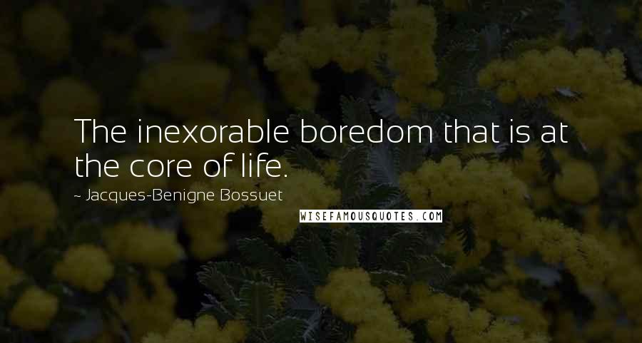 Jacques-Benigne Bossuet Quotes: The inexorable boredom that is at the core of life.