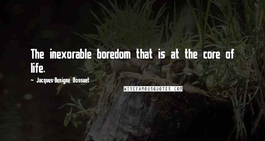 Jacques-Benigne Bossuet Quotes: The inexorable boredom that is at the core of life.