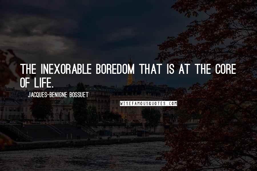 Jacques-Benigne Bossuet Quotes: The inexorable boredom that is at the core of life.