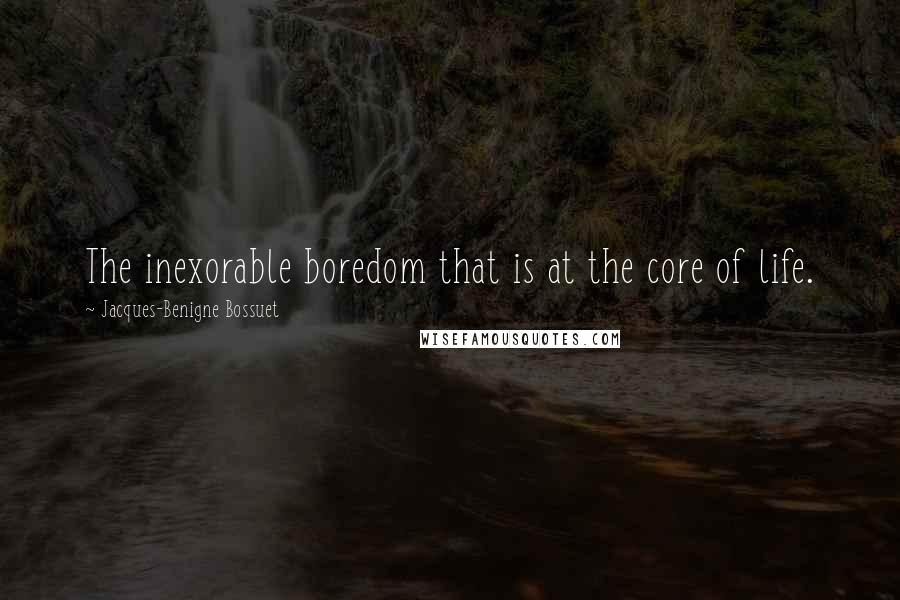 Jacques-Benigne Bossuet Quotes: The inexorable boredom that is at the core of life.