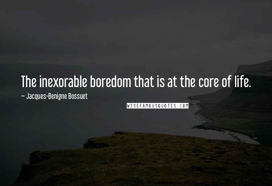 Jacques-Benigne Bossuet Quotes: The inexorable boredom that is at the core of life.
