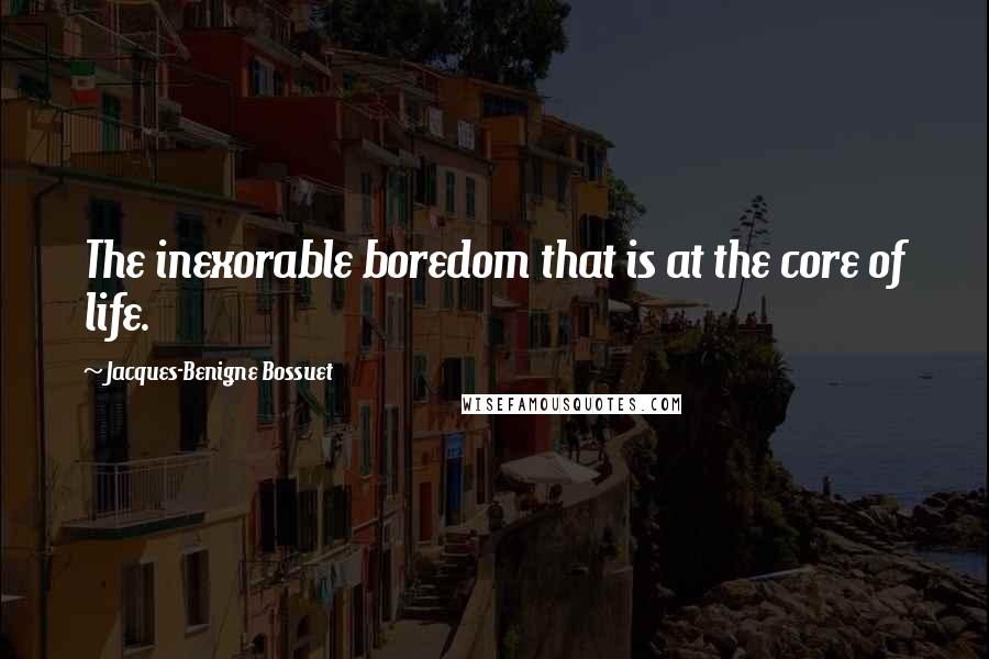 Jacques-Benigne Bossuet Quotes: The inexorable boredom that is at the core of life.