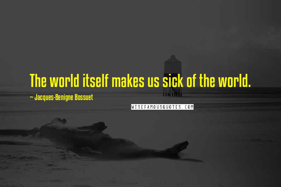 Jacques-Benigne Bossuet Quotes: The world itself makes us sick of the world.