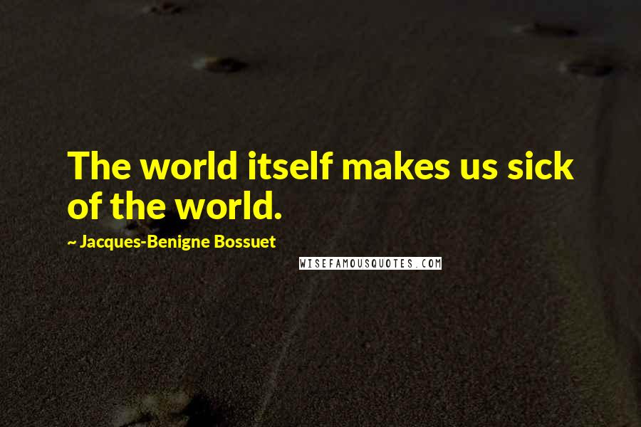 Jacques-Benigne Bossuet Quotes: The world itself makes us sick of the world.