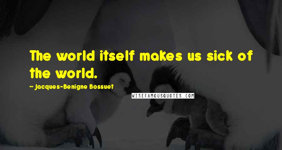Jacques-Benigne Bossuet Quotes: The world itself makes us sick of the world.