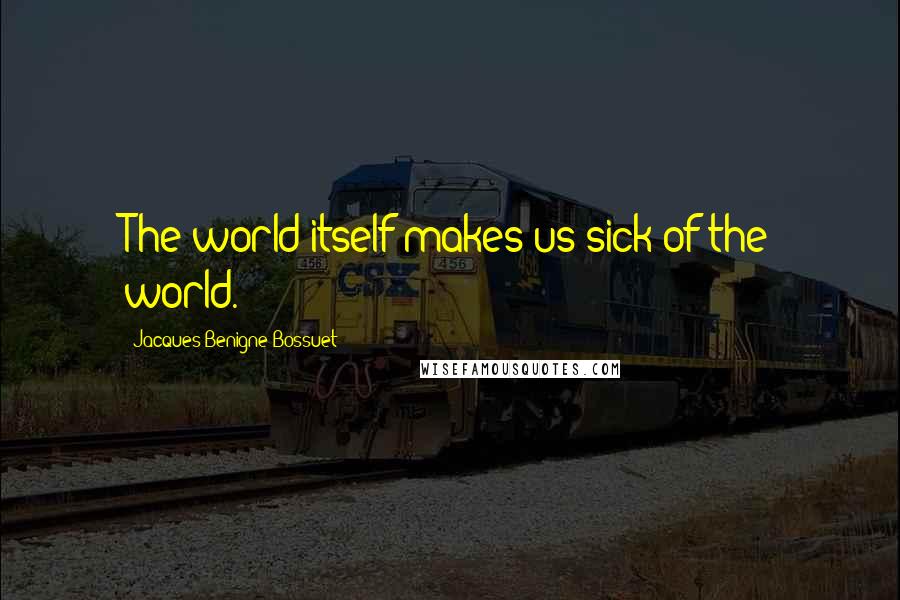 Jacques-Benigne Bossuet Quotes: The world itself makes us sick of the world.