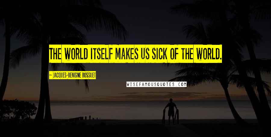 Jacques-Benigne Bossuet Quotes: The world itself makes us sick of the world.