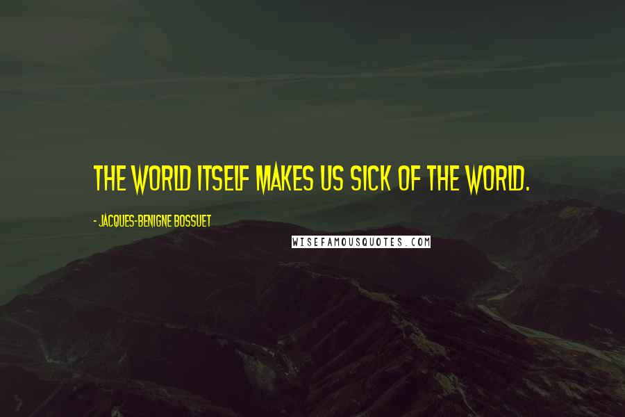 Jacques-Benigne Bossuet Quotes: The world itself makes us sick of the world.