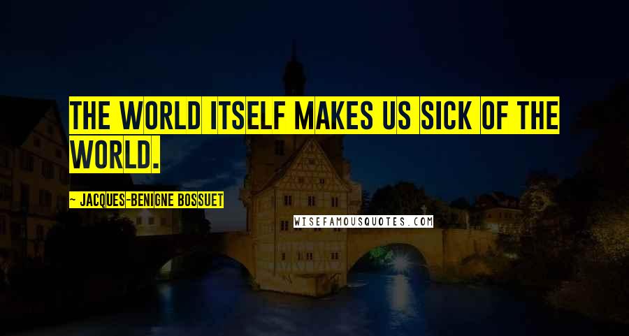 Jacques-Benigne Bossuet Quotes: The world itself makes us sick of the world.