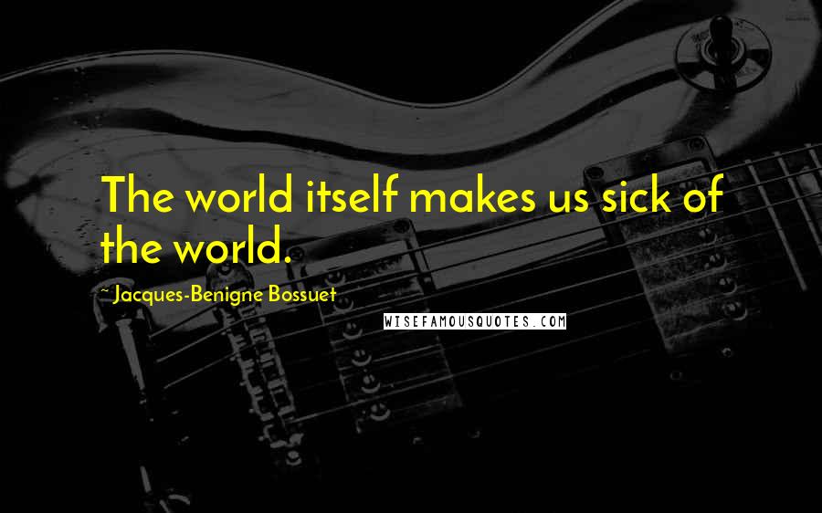 Jacques-Benigne Bossuet Quotes: The world itself makes us sick of the world.