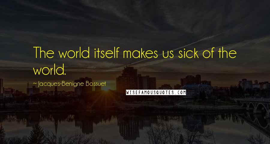 Jacques-Benigne Bossuet Quotes: The world itself makes us sick of the world.