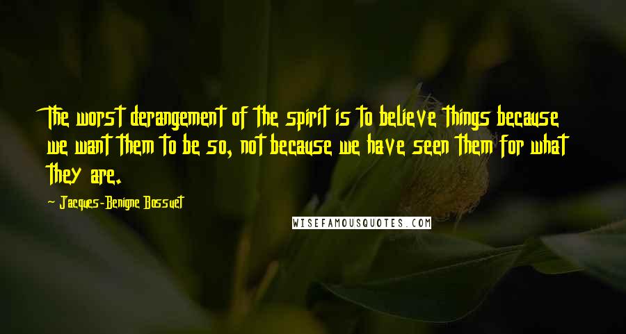 Jacques-Benigne Bossuet Quotes: The worst derangement of the spirit is to believe things because we want them to be so, not because we have seen them for what they are.