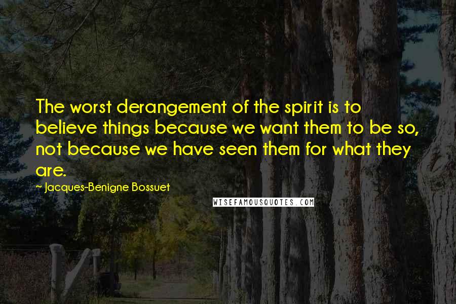 Jacques-Benigne Bossuet Quotes: The worst derangement of the spirit is to believe things because we want them to be so, not because we have seen them for what they are.