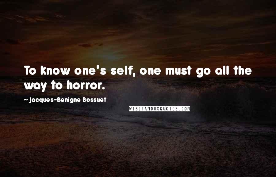 Jacques-Benigne Bossuet Quotes: To know one's self, one must go all the way to horror.