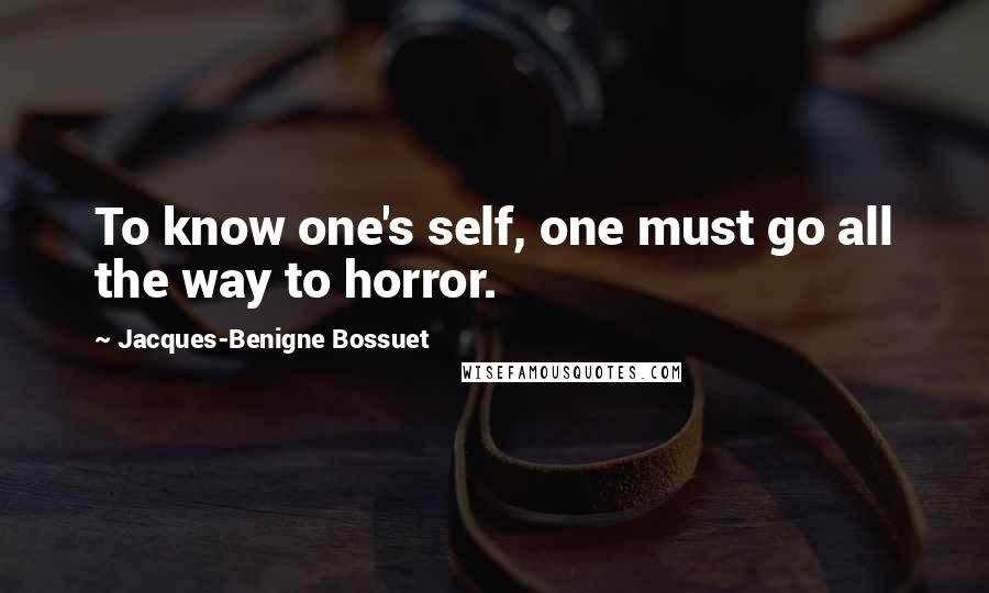 Jacques-Benigne Bossuet Quotes: To know one's self, one must go all the way to horror.