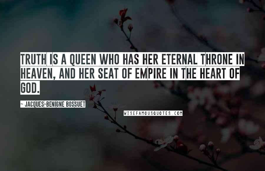 Jacques-Benigne Bossuet Quotes: Truth is a queen who has her eternal throne in heaven, and her seat of empire in the heart of God.