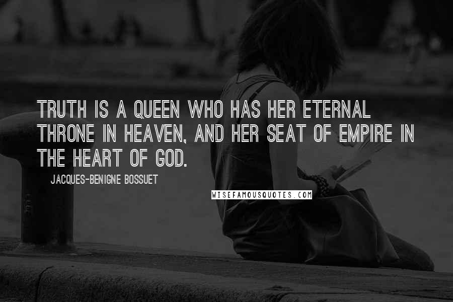 Jacques-Benigne Bossuet Quotes: Truth is a queen who has her eternal throne in heaven, and her seat of empire in the heart of God.