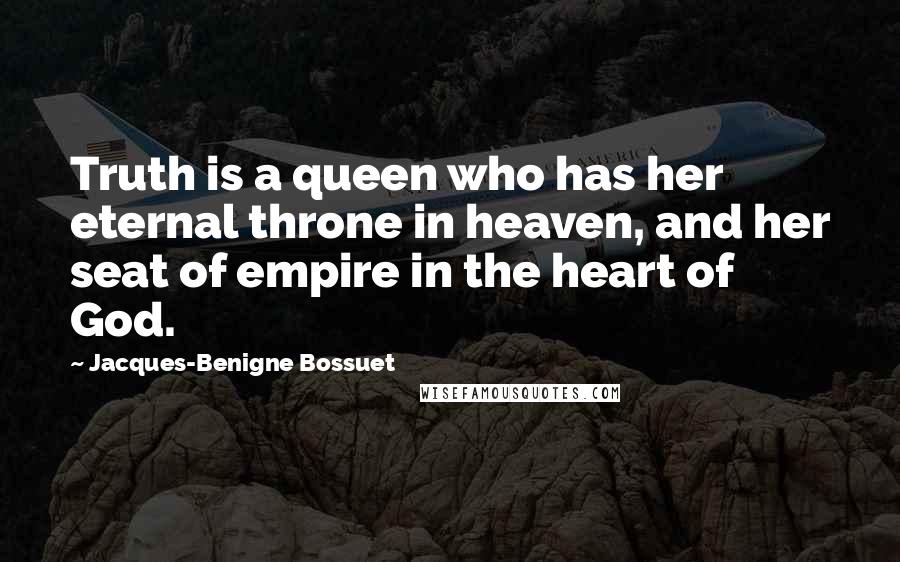 Jacques-Benigne Bossuet Quotes: Truth is a queen who has her eternal throne in heaven, and her seat of empire in the heart of God.