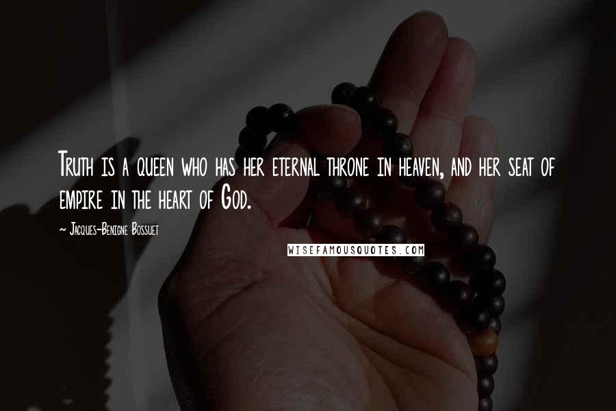 Jacques-Benigne Bossuet Quotes: Truth is a queen who has her eternal throne in heaven, and her seat of empire in the heart of God.