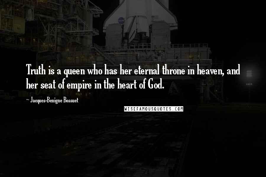 Jacques-Benigne Bossuet Quotes: Truth is a queen who has her eternal throne in heaven, and her seat of empire in the heart of God.