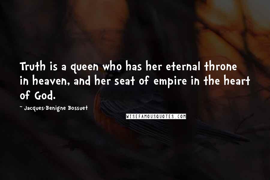 Jacques-Benigne Bossuet Quotes: Truth is a queen who has her eternal throne in heaven, and her seat of empire in the heart of God.