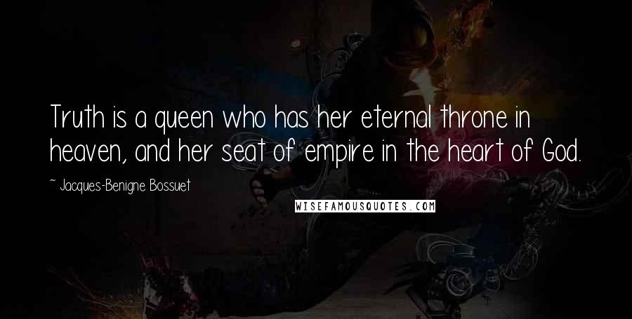 Jacques-Benigne Bossuet Quotes: Truth is a queen who has her eternal throne in heaven, and her seat of empire in the heart of God.