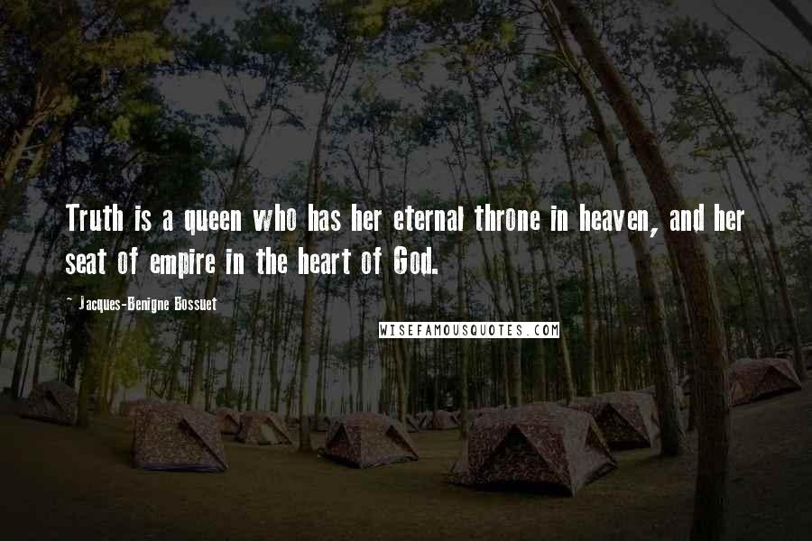 Jacques-Benigne Bossuet Quotes: Truth is a queen who has her eternal throne in heaven, and her seat of empire in the heart of God.