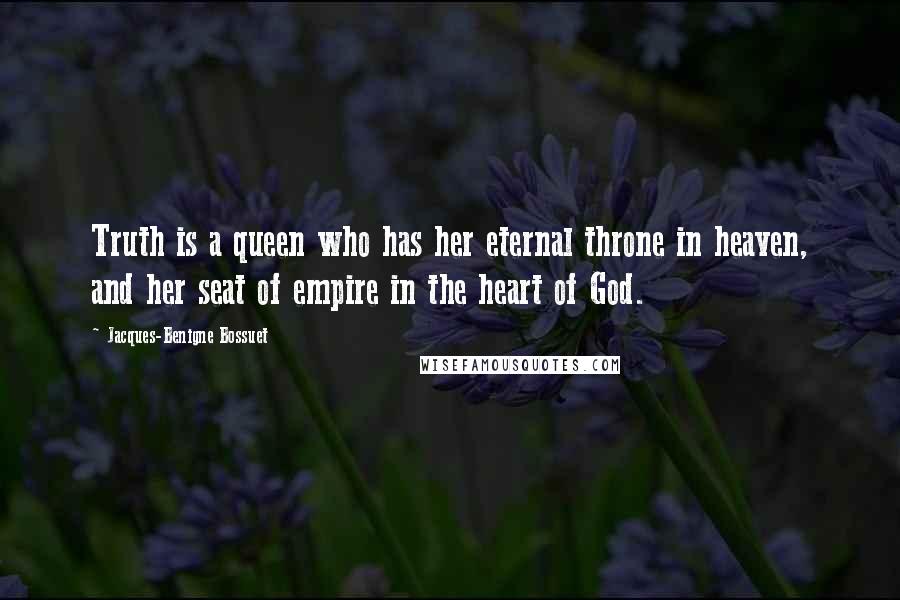 Jacques-Benigne Bossuet Quotes: Truth is a queen who has her eternal throne in heaven, and her seat of empire in the heart of God.