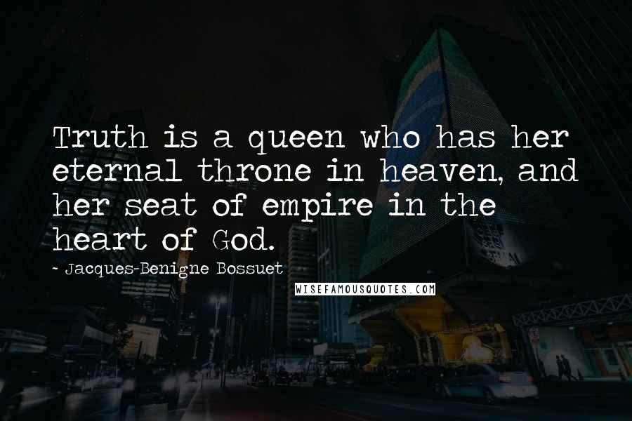 Jacques-Benigne Bossuet Quotes: Truth is a queen who has her eternal throne in heaven, and her seat of empire in the heart of God.