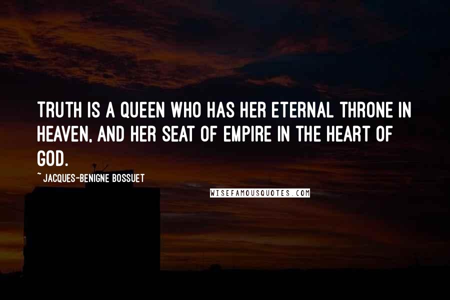 Jacques-Benigne Bossuet Quotes: Truth is a queen who has her eternal throne in heaven, and her seat of empire in the heart of God.