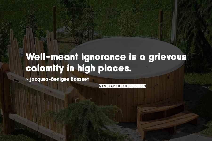 Jacques-Benigne Bossuet Quotes: Well-meant ignorance is a grievous calamity in high places.