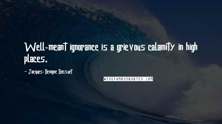 Jacques-Benigne Bossuet Quotes: Well-meant ignorance is a grievous calamity in high places.