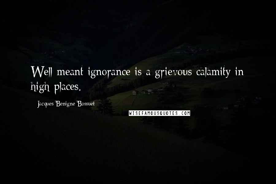 Jacques-Benigne Bossuet Quotes: Well-meant ignorance is a grievous calamity in high places.