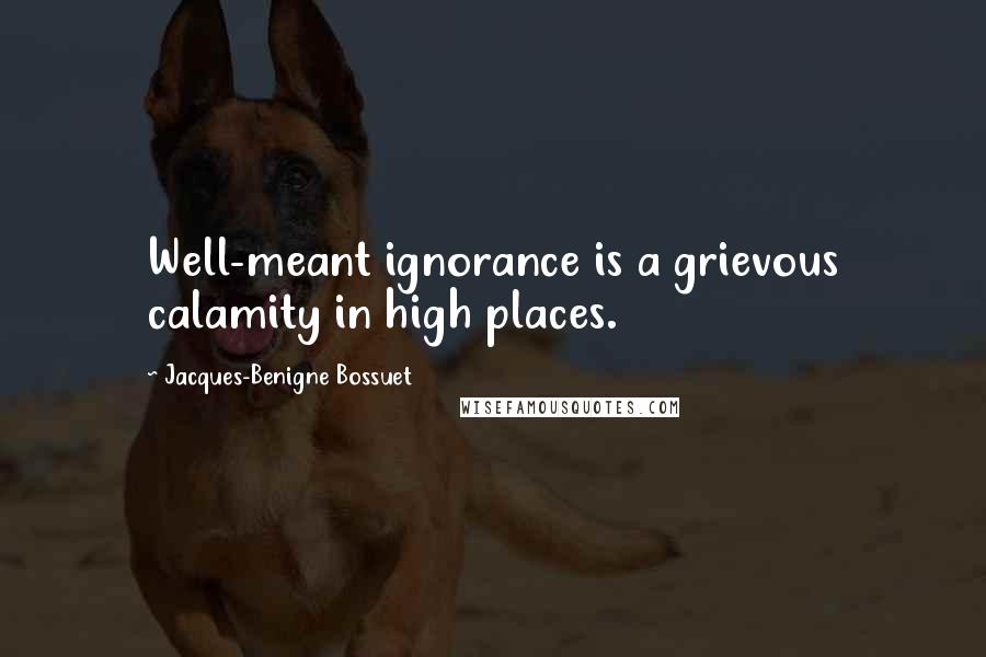 Jacques-Benigne Bossuet Quotes: Well-meant ignorance is a grievous calamity in high places.