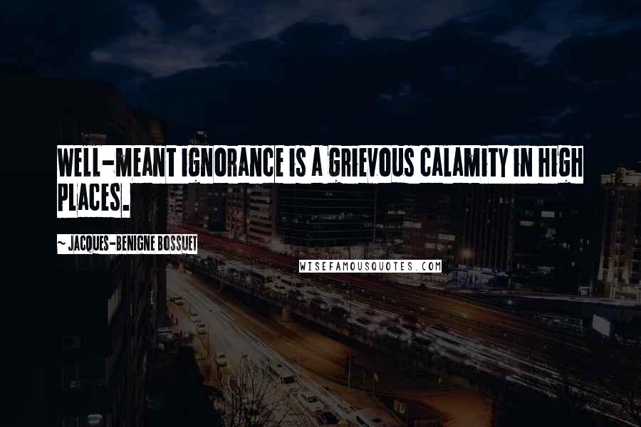 Jacques-Benigne Bossuet Quotes: Well-meant ignorance is a grievous calamity in high places.