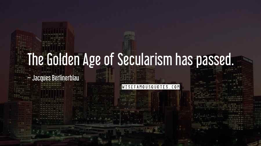 Jacques Berlinerblau Quotes: The Golden Age of Secularism has passed.