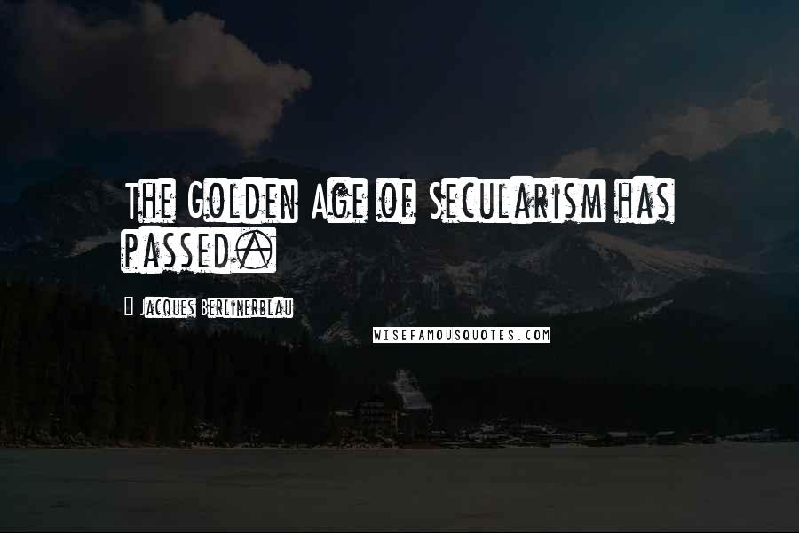Jacques Berlinerblau Quotes: The Golden Age of Secularism has passed.