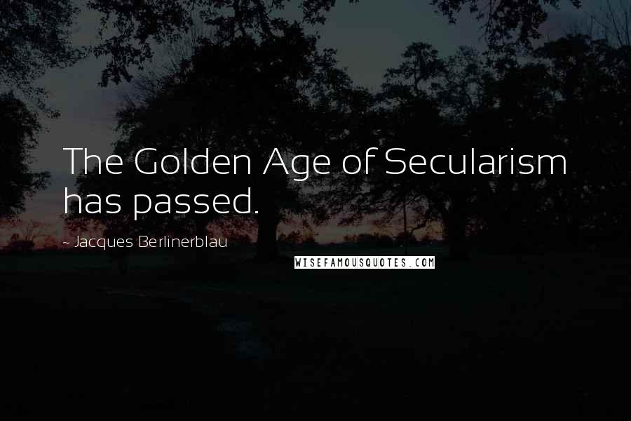 Jacques Berlinerblau Quotes: The Golden Age of Secularism has passed.