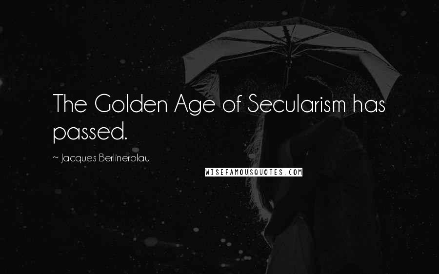 Jacques Berlinerblau Quotes: The Golden Age of Secularism has passed.