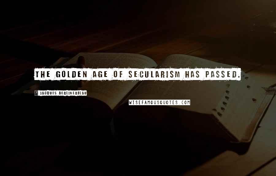 Jacques Berlinerblau Quotes: The Golden Age of Secularism has passed.