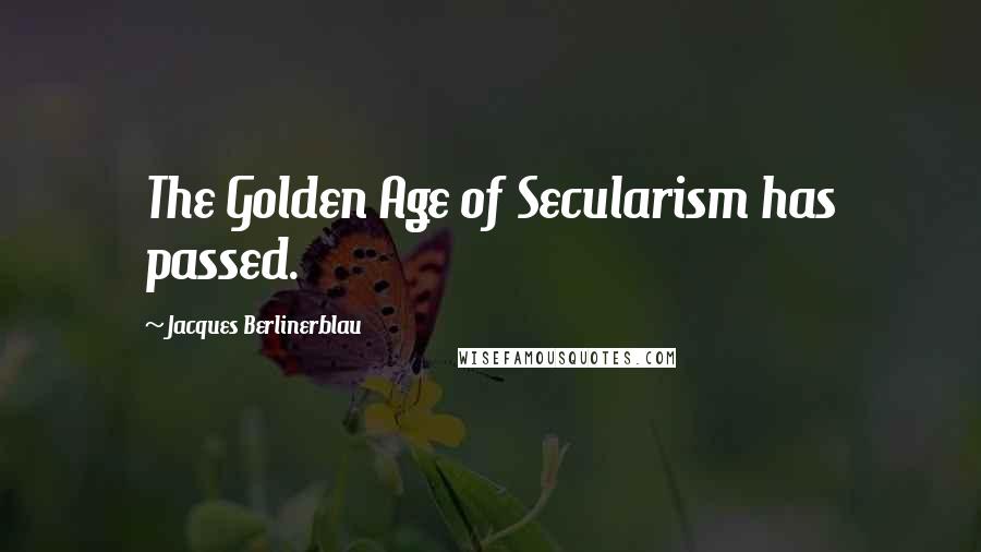 Jacques Berlinerblau Quotes: The Golden Age of Secularism has passed.