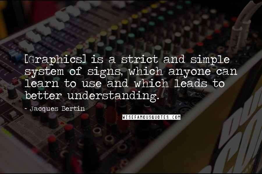 Jacques Bertin Quotes: [Graphics] is a strict and simple system of signs, which anyone can learn to use and which leads to better understanding.