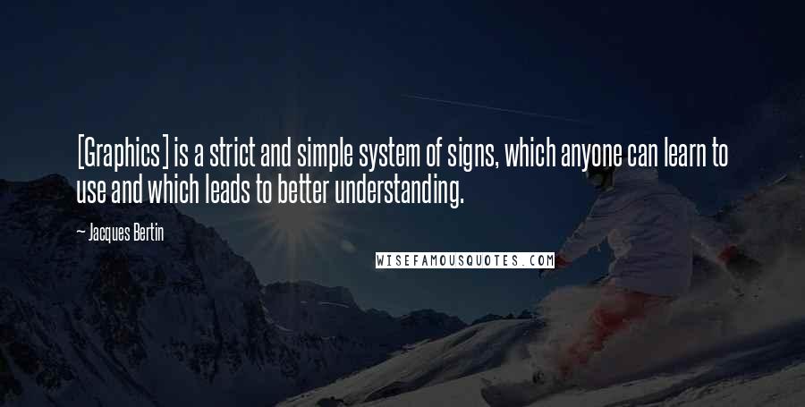 Jacques Bertin Quotes: [Graphics] is a strict and simple system of signs, which anyone can learn to use and which leads to better understanding.