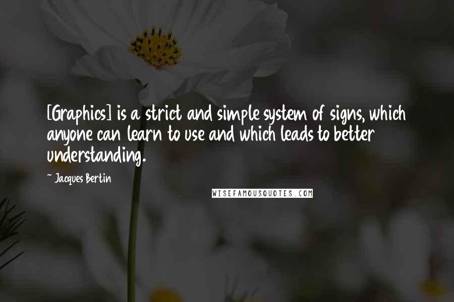 Jacques Bertin Quotes: [Graphics] is a strict and simple system of signs, which anyone can learn to use and which leads to better understanding.