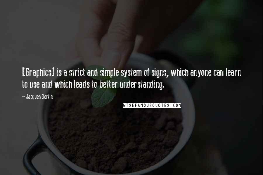 Jacques Bertin Quotes: [Graphics] is a strict and simple system of signs, which anyone can learn to use and which leads to better understanding.