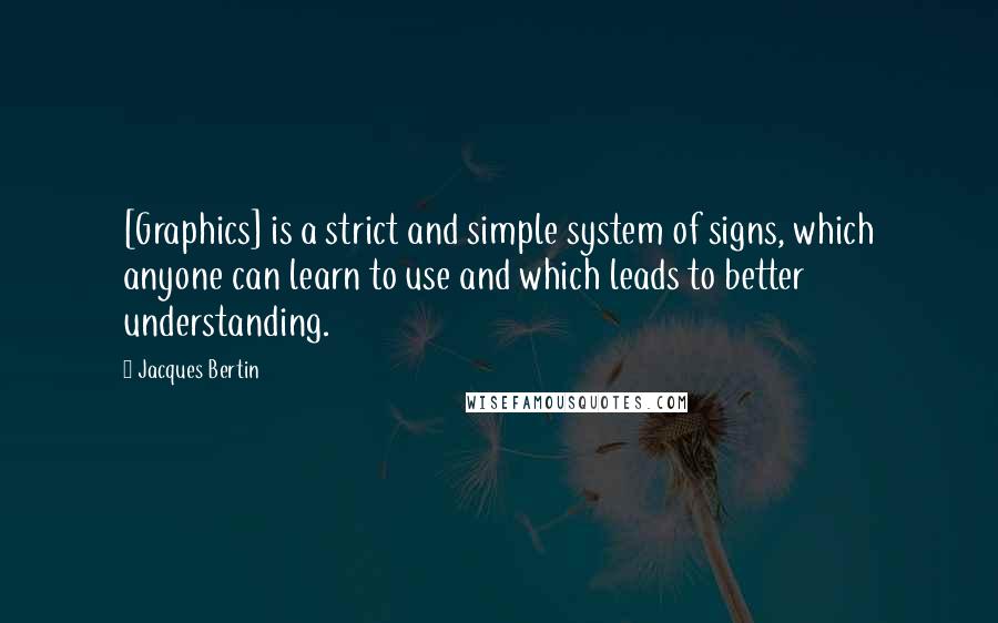 Jacques Bertin Quotes: [Graphics] is a strict and simple system of signs, which anyone can learn to use and which leads to better understanding.